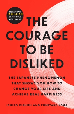 The Courage to Be Disliked: The Japanese Phenomenon That Shows You How to Change Your Life and Achieve Real Happiness - Kishimi, Ichiro, and Koga, Fumitake