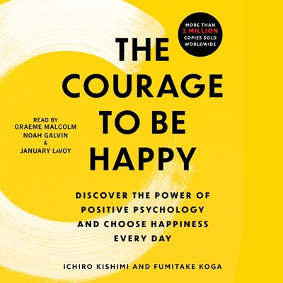 The Courage to Be Happy: Discover the Power of Positive Psychology and Choose Happiness Every Day - Kishimi, Ichiro, and Koga, Fumitake, and Malcolm, Graeme (Read by)