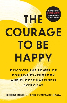 The Courage to Be Happy: Discover the Power of Positive Psychology and Choose Happiness Every Day - Kishimi, Ichiro, and Koga, Fumitake