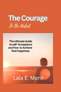 The courage to Be Hated: The Ultimate Guide to Self -Acceptance and How to Achieve Real Happiness