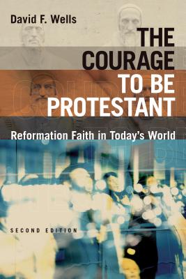 The Courage to Be Protestant: Reformation Faith in Today's World - Wells, David F