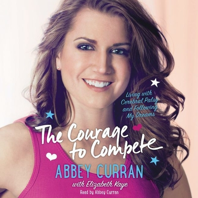 The Courage to Compete: Living with Cerebral Palsy and Following My Dreams - Curran, Abbey (Read by), and Kaye, Elizabeth (Contributions by)