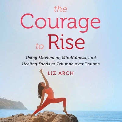The Courage to Rise: Using Movement, Mindfulness, and Healing Foods to Triumph Over Trauma - Stevens, Eileen (Read by), and Arch, Liz