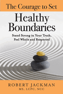 The Courage to Set Healthy Boundaries: Stand Strong in Your Truth, Feel Whole and Respect