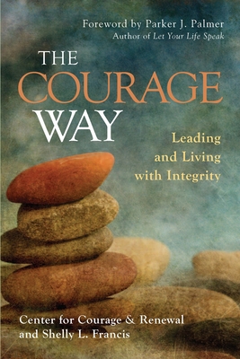 The Courage Way: Leading and Living with Integrity - The Center for Courage & Renewal, and Francis, Shelly L, and Palmer, Parker J (Foreword by)
