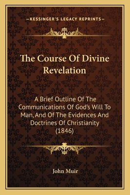 The Course of Divine Revelation: A Brief Outline of the Communications of God's Will to Man, and of the Evidences and Doctrines of Christianity (1846) - Muir, John