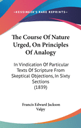 The Course Of Nature Urged, On Principles Of Analogy: In Vindication Of Particular Texts Of Scripture From Skeptical Objections, In Sixty Sections (1839)