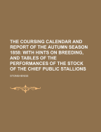 The Coursing Calendar and Report of the Autumn Season 1858: With Hints on Breeding, and Tables of the Performances of the Stock of the Chief Public Stallions