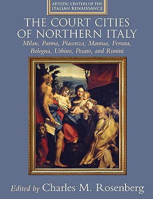 The Court Cities of Northern Italy: Milan, Parma, Piacenza, Mantua, Ferrara, Bologna, Urbino, Pesaro, and Rimini - Rosenberg, Charles M. (Editor)