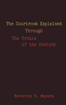 The Courtroom Explained Through the Trials of the Century: The Evidence, Arguments, and Drama Behind the Cases Against President Clinton & O.J. Simpson - Meyes, Beverley R