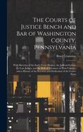 The Courts of Justice Bench and Bar of Washington County, Pennsylvania: With Sketches of the Early Court-Houses, the Judicial System, the Law Judges, and the Roll of Attorneys of That County; and a History of the Erection and Dedication of the Court-Hous