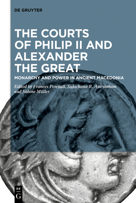 The Courts of Philip II and Alexander the Great: Monarchy and Power in Ancient Macedonia - Pownall, Frances (Editor), and Asirvatham, Sulochana R. (Editor), and Mller, Sabine (Editor)