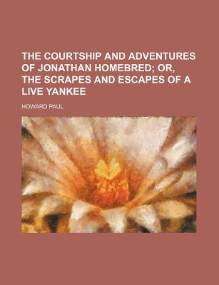 The Courtship and Adventures of Jonathan Homebred; Or, the Scrapes and Escapes of a Live Yankee - Paul, Howard (Creator)