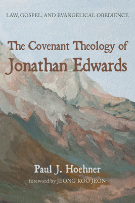 The Covenant Theology of Jonathan Edwards - Hoehner, Paul J, and Jeon, Jeong Koo (Foreword by)