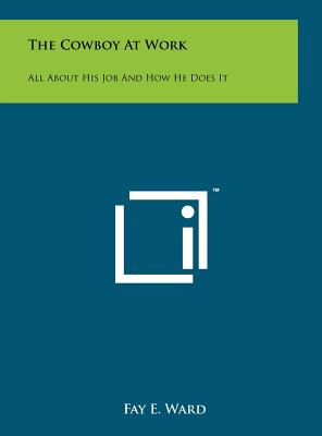 The Cowboy At Work: All About His Job And How He Does It - Ward, Fay E