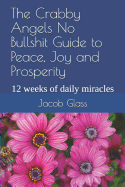 The Crabby Angels No Bullshit Guide to Peace, Joy and Prosperity: 12 Weeks of Daily Miracles