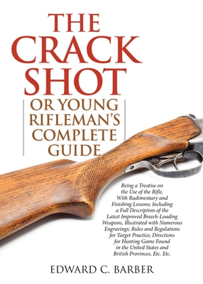 The Crack Shot: Or Young Rifleman's Complete Guide: Being a Treatise on the Use of the Rifle - Barber, Edward C