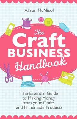 The Craft Business Handbook: The Essential Guide to Making Money from Your Crafts and Handmade Products - McNicol, Alison