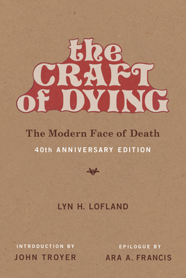 The Craft of Dying, 40th Anniversary Edition: The Modern Face of Death - Lofland, Lyn H, and Troyer, John (Introduction by), and Francis, Ara A (Epilogue by)