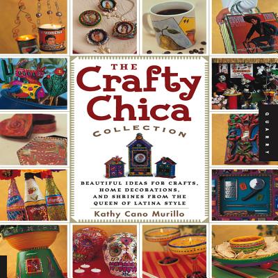 The Crafty Chica Collection: Beautiful Ideas for Crafts, Home Decorations and Shrines from the Queen of Latina Style - Cano Murillo, Kathy