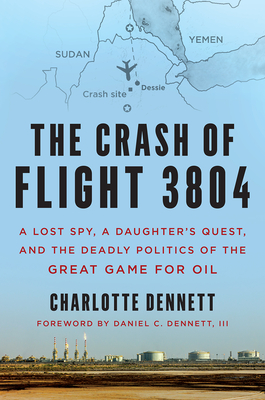 The Crash of Flight 3804: A Lost Spy, a Daughter's Quest, and the Deadly Politics of the Great Game for Oil - Dennett, Charlotte, and Dennett III, Daniel C. (Foreword by)