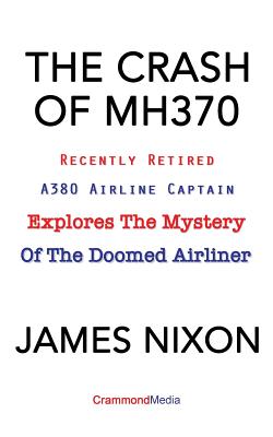 The Crash of Mh370: Recently Retired A380 Airline Captain Explores the Mystery of the Doomed Airliner - Nixon, James C, and Pundyk, Grace (Editor)