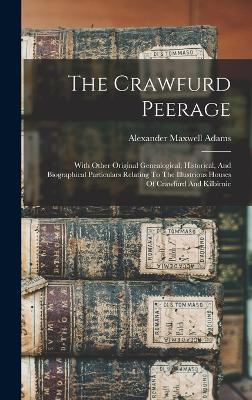 The Crawfurd Peerage: With Other Original Genealogical, Historical, And Biographical Particulars Relating To The Illustrious Houses Of Crawfurd And Kilbirnie - Adams, Alexander Maxwell