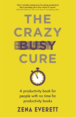 The Crazy Busy Cure *BUSINESS BOOK AWARDS WINNER 2022*: A productivity book for people with no time for productivity books - Everett, Zena