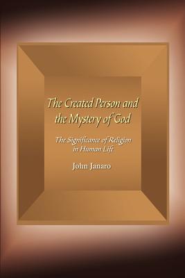 The Created Person and the Mystery of God: The Significance of Religion in Human Life - Janaro, John