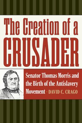 The Creation of a Crusader: Senator Thomas Morris and the Birth of the Antislavery Movement - Crago, David C.
