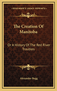 The Creation of Manitoba: Or a History of the Red River Troubles