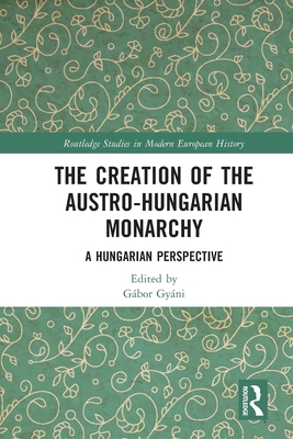 The Creation of the Austro-Hungarian Monarchy: A Hungarian Perspective - Gyni, Gbor (Editor)