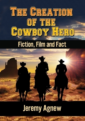 The Creation of the Cowboy Hero: Fiction, Film and Fact - Agnew, Jeremy