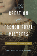 The Creation of the French Royal Mistress: From Agn?s Sorel to Madame Du Barry