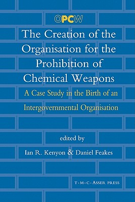 The Creation of the Organisation for the Prohibition of Chemical Weapons: A Case Study in the Birth of an Intergovernmental Organisation - Kenyon, Ian R (Editor), and Feakes, Daniel (Editor)