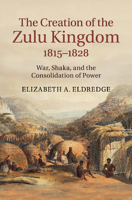 The Creation of the Zulu Kingdom, 1815-1828: War, Shaka, and the Consolidation of Power - Eldredge, Elizabeth a
