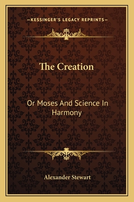 The Creation: Or Moses and Science in Harmony - Stewart, Alexander