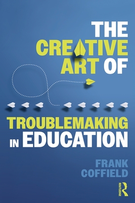 The Creative Art of Troublemaking in Education - Coffield, Frank