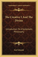 The Creative I And The Divine: Introduction To A Systematic Philosophy
