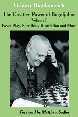 The Creative Power of Bogoljubov Volume I: Pawn Play, Sacrifices, Restriction and More - Bogdanovich, Grigory, and Sadler, Matthew (Foreword by)