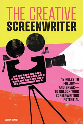 The Creative Screenwriter: 12 Rules to Follow--And Break--To Unlock Your Screenwriting Potential - Hoxter, Julian