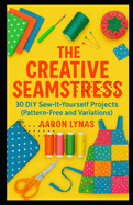 The Creative Seamstress: 30 DIY Sew-It-Yourself Projects (Pattern-Free and Variations)