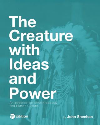 The Creature with Ideas and Power: An Investigation of Anthropology and Human Culture - Sheehan, John