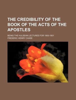 The Credibility of the Book of the Acts of the Apostles; Being the Hulsean Lectures for 1900-1901 - Chase, Frderic Henry, and Chase, Frederic Henry