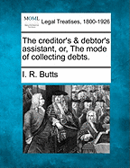 The Creditor's & Debtor's Assistant, Or, the Mode of Collecting Debts. - Butts, I R