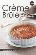 The Creme Brulee Cookbook: Decadent Dessert Recipes to Grace Your Dinner Table