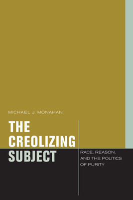 The Creolizing Subject: Race, Reason, and the Politics of Purity - Monahan, Michael J