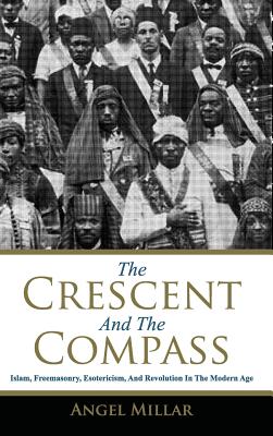 The Crescent and the Compass: Islam, Freemasonry, Esotericism and Revolution in the Modern Age - Millar, Angel