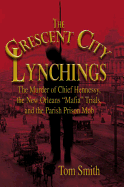 The Crescent City Lynchings: The Murder of Chief Hennessy, the New Orleans "Mafia" Trials, and the Parish Prison Mob