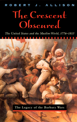 The Crescent Obscured: The United States and the Muslim World, 1776-1815 - Allison, Robert